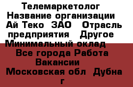 Телемаркетолог › Название организации ­ Ай-Теко, ЗАО › Отрасль предприятия ­ Другое › Минимальный оклад ­ 1 - Все города Работа » Вакансии   . Московская обл.,Дубна г.